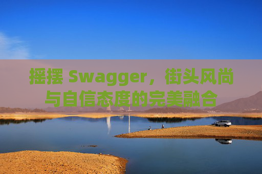 摇摆 Swagger，街头风尚与自信态度的完美融合
